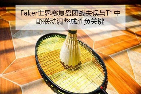 Faker世界赛复盘团战失误与T1中野联动调整成胜负关键